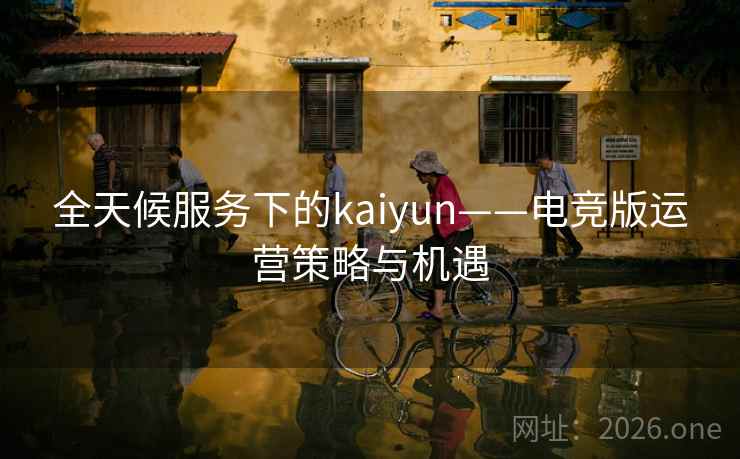 全天候服务下的kaiyun——电竞版运营策略与机遇
