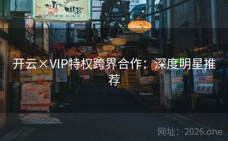 开云×VIP特权跨界合作：深度明星推荐