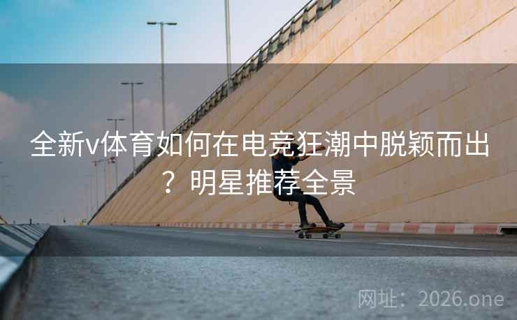 全新v体育如何在电竞狂潮中脱颖而出?明星推荐全景 全新v体育如何在电竞狂潮中脱颖而出?明星推荐全景