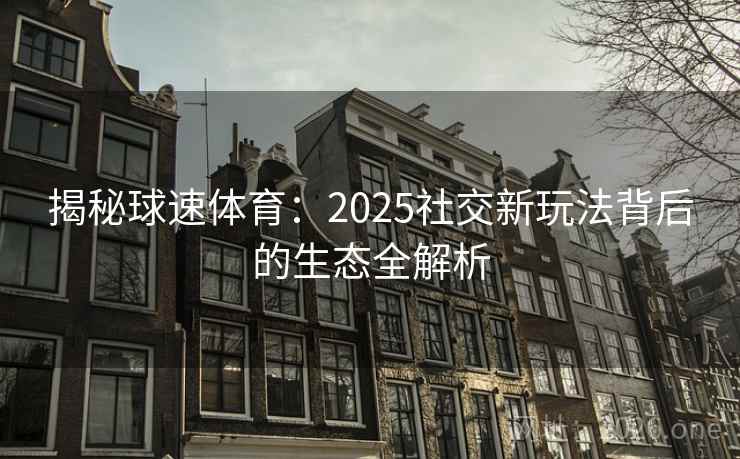 揭秘球速体育:2025社交新玩法背后的生态全解析 揭秘球速体育:2025社交新玩法背后的生态全解析