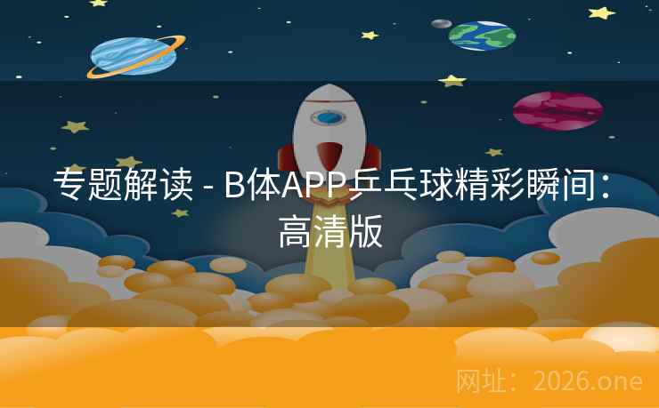 专题解读 - B体APP乒乓球精彩瞬间:高清版 专题解读 - B体APP乒乓球精彩瞬间:高清版