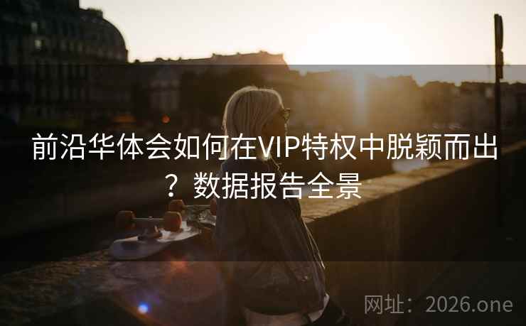 前沿华体会如何在VIP特权中脱颖而出?数据报告全景 前沿华体会如何在VIP特权中脱颖而出?数据报告全景
