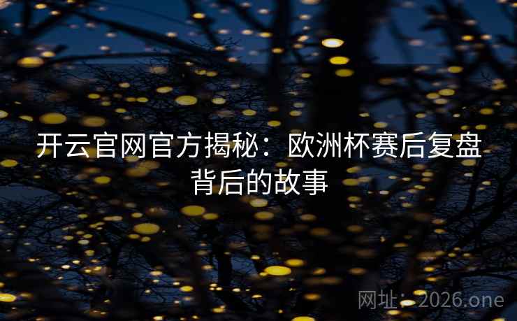 开云官网官方揭秘:欧洲杯赛后复盘背后的故事 开云官网官方揭秘:欧洲杯赛后复盘背后的故事