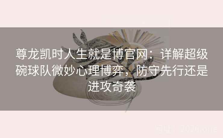 尊龙凯时人生就是博官网：详解超级碗球队微妙心理博弈，防守先行还是进攻奇袭