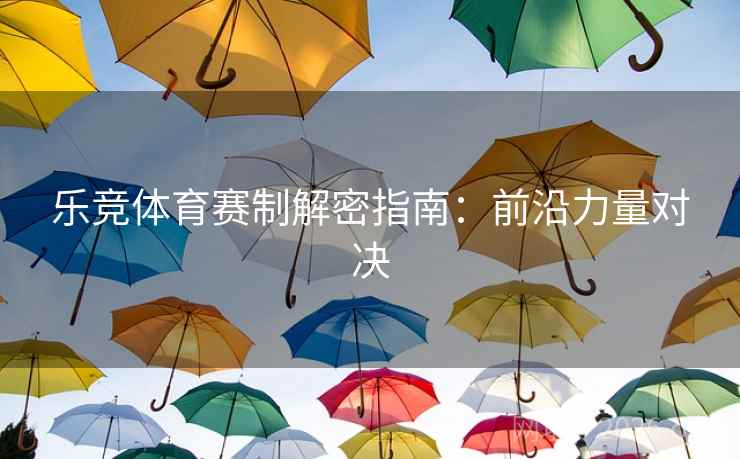 乐竞体育赛制解密指南：前沿力量对决