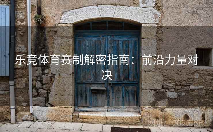 乐竞体育赛制解密指南：前沿力量对决