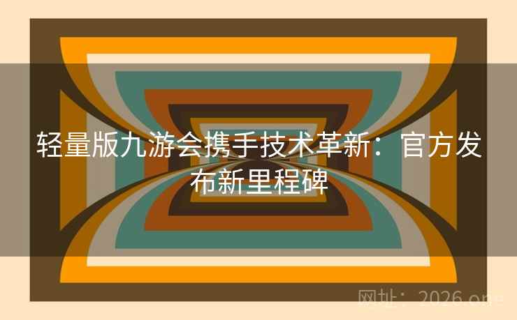 轻量版九游会携手技术革新：官方发布新里程碑