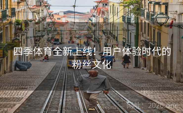 四季体育全新上线！用户体验时代的粉丝文化