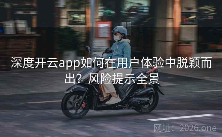 深度开云app如何在用户体验中脱颖而出?风险提示全景 深度开云app如何在用户体验中脱颖而出?风险提示全景