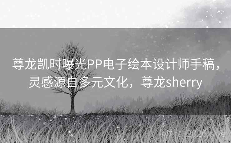 尊龙凯时曝光PP电子绘本设计师手稿,灵感源自多元文化,尊龙sherry 尊龙凯时曝光PP电子绘本设计师手稿,灵感源自多元文化,尊龙sherry