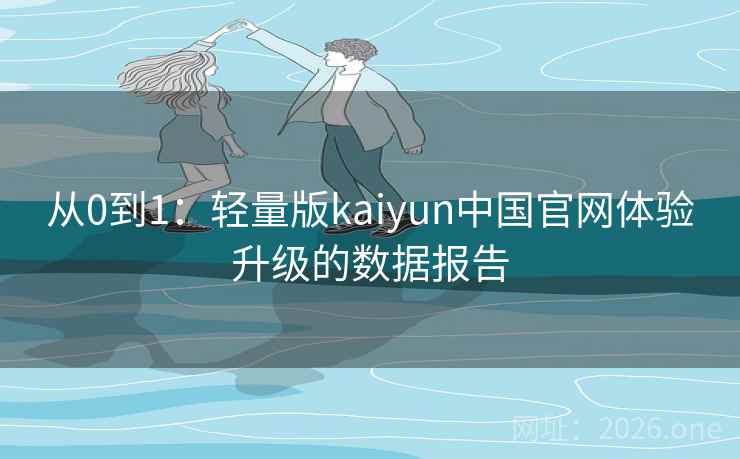 从0到1：轻量版kaiyun中国官网体验升级的数据报告