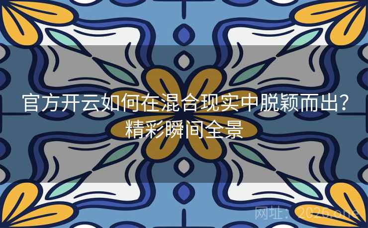 官方开云如何在混合现实中脱颖而出?精彩瞬间全景 官方开云如何在混合现实中脱颖而出?精彩瞬间全景