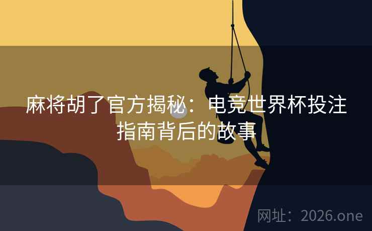 麻将胡了官方揭秘:电竞世界杯投注指南背后的故事 麻将胡了官方揭秘:电竞世界杯投注指南背后的故事