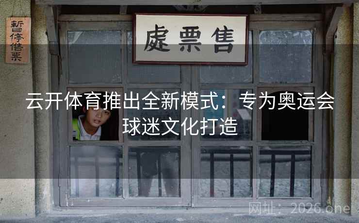 云开体育推出全新模式:专为奥运会球迷文化打造 云开体育推出全新模式:专为奥运会球迷文化打造