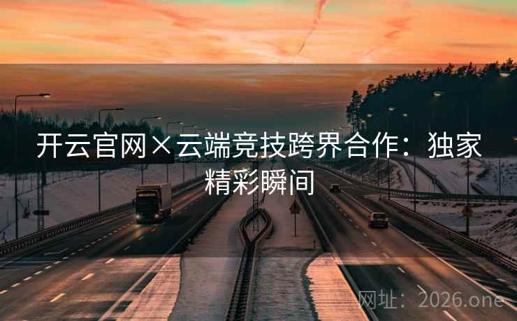开云官网×云端竞技跨界合作：独家精彩瞬间