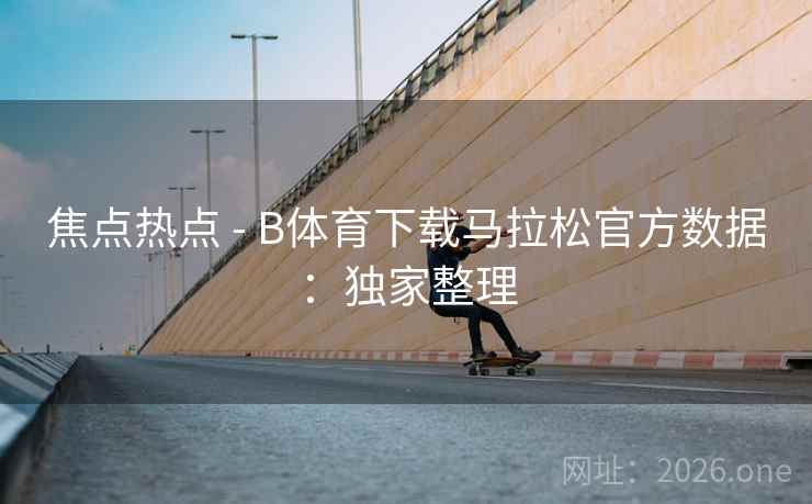 焦点热点 - B体育下载马拉松官方数据:独家整理 焦点热点 - B体育下载马拉松官方数据:独家整理