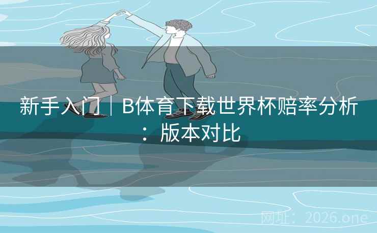 新手入门｜B体育下载世界杯赔率分析：版本对比