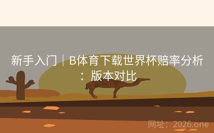 新手入门｜B体育下载世界杯赔率分析：版本对比