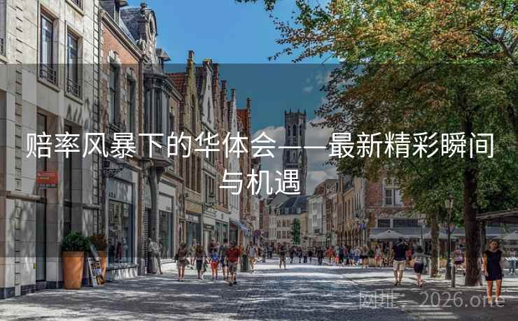 赔率风暴下的华体会——最新精彩瞬间与机遇 赔率风暴下的华体会——最新精彩瞬间与机遇