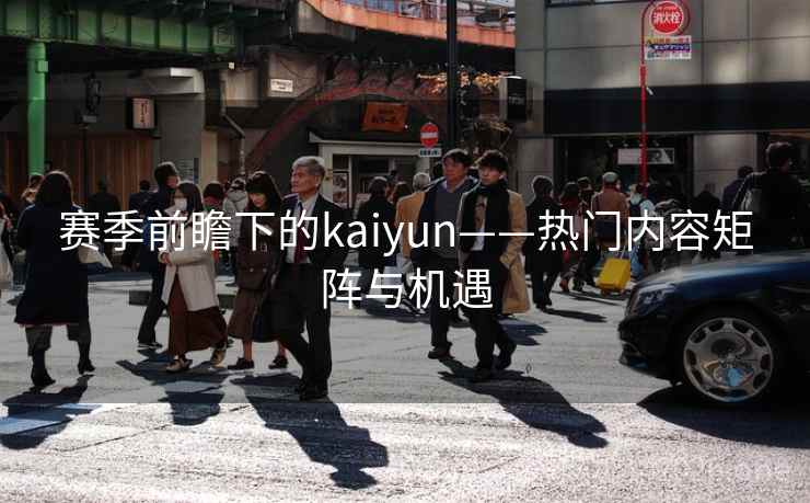 赛季前瞻下的kaiyun——热门内容矩阵与机遇