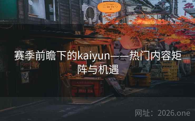 赛季前瞻下的kaiyun——热门内容矩阵与机遇