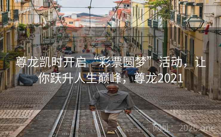 尊龙凯时开启“彩票圆梦”活动,让你跃升人生巅峰,尊龙2021 尊龙凯时开启“彩票圆梦”活动,让你跃升人生巅峰,尊龙2021