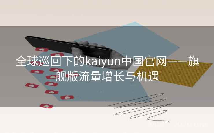 全球巡回下的kaiyun中国官网——旗舰版流量增长与机遇