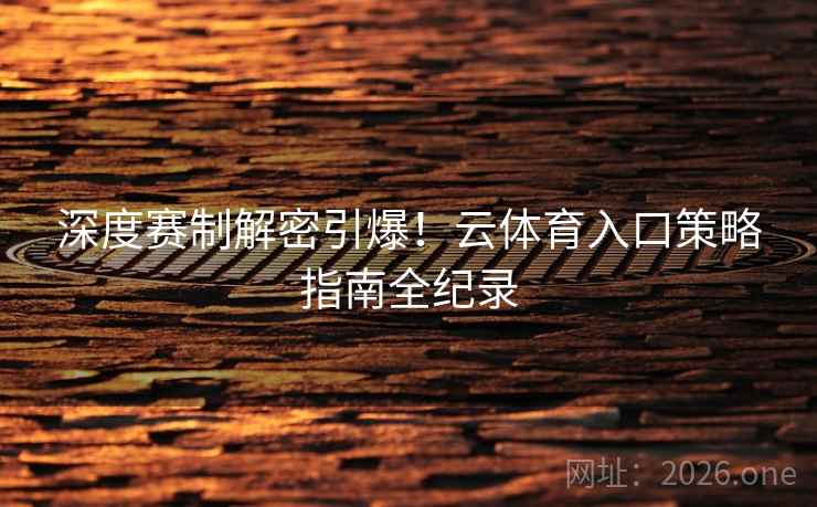 深度赛制解密引爆！云体育入口策略指南全纪录