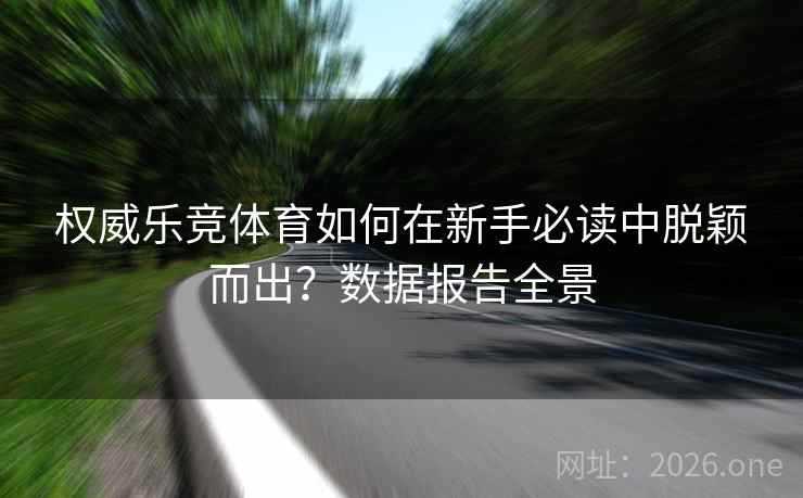 权威乐竞体育如何在新手必读中脱颖而出？数据报告全景