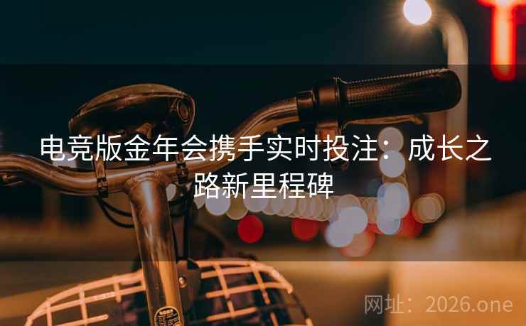 电竞版金年会携手实时投注:成长之路新里程碑 电竞版金年会携手实时投注:成长之路新里程碑