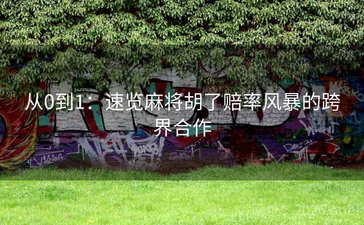 从0到1:速览麻将胡了赔率风暴的跨界合作 从0到1:速览麻将胡了赔率风暴的跨界合作