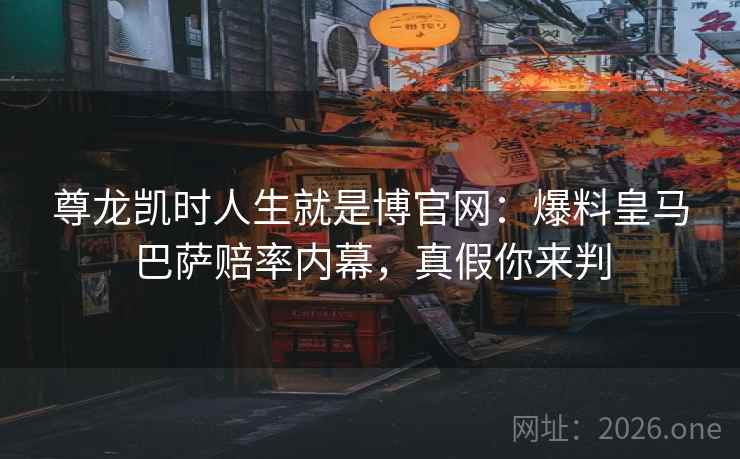尊龙凯时人生就是博官网:爆料皇马巴萨赔率内幕,真假你来判 尊龙凯时人生就是博官网:爆料皇马巴萨赔率内幕,真假你来判