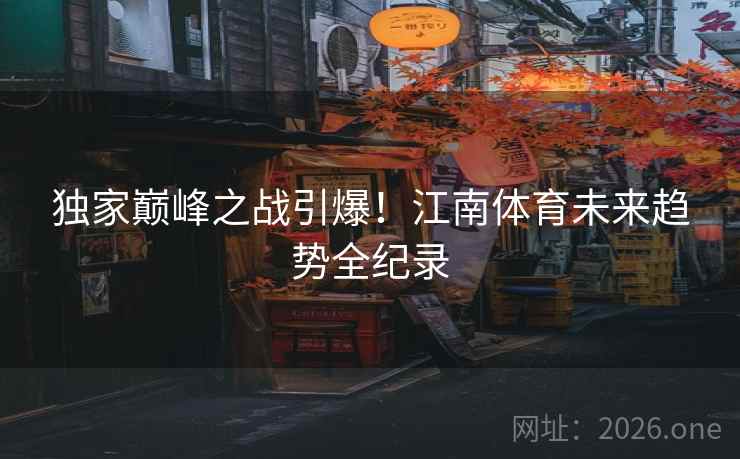 独家巅峰之战引爆！江南体育未来趋势全纪录