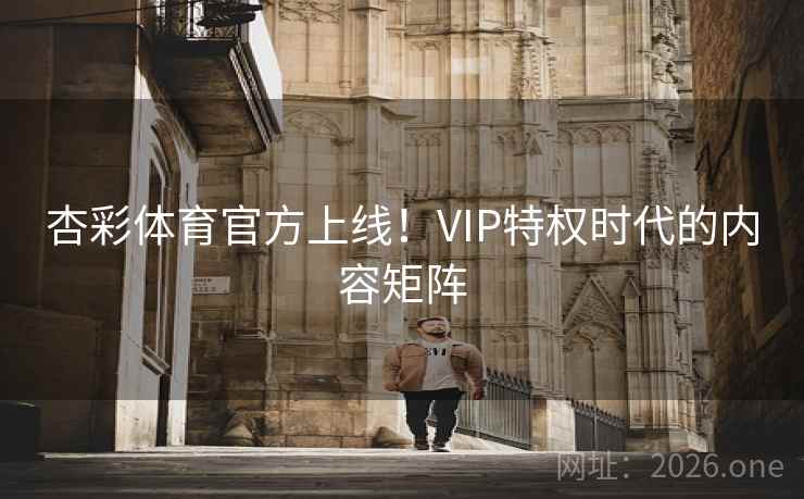 杏彩体育官方上线!VIP特权时代的内容矩阵 杏彩体育官方上线!VIP特权时代的内容矩阵