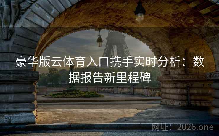 豪华版云体育入口携手实时分析：数据报告新里程碑