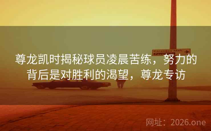 尊龙凯时揭秘球员凌晨苦练,努力的背后是对胜利的渴望,尊龙专访 尊龙凯时揭秘球员凌晨苦练,努力的背后是对胜利的渴望,尊龙专访