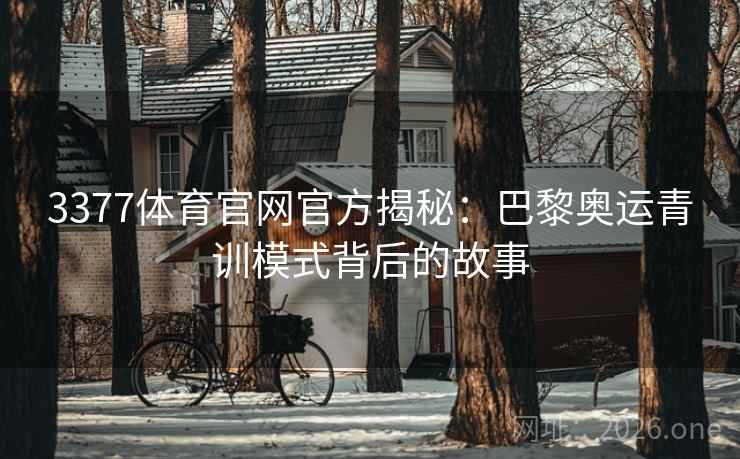 3377体育官网官方揭秘：巴黎奥运青训模式背后的故事