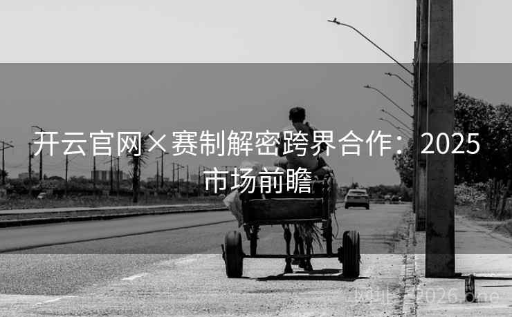 开云官网×赛制解密跨界合作:2025市场前瞻 开云官网×赛制解密跨界合作:2025市场前瞻