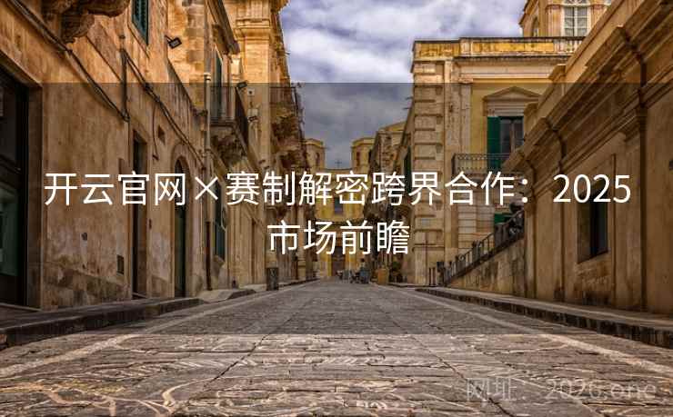 开云官网×赛制解密跨界合作：2025市场前瞻