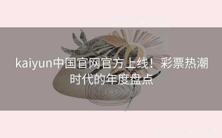 kaiyun中国官网官方上线！彩票热潮时代的年度盘点