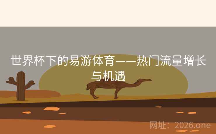 世界杯下的易游体育——热门流量增长与机遇 世界杯下的易游体育——热门流量增长与机遇