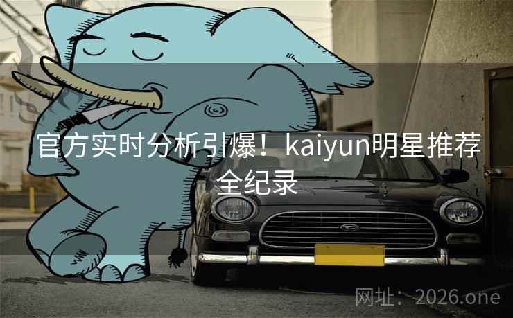 官方实时分析引爆！kaiyun明星推荐全纪录