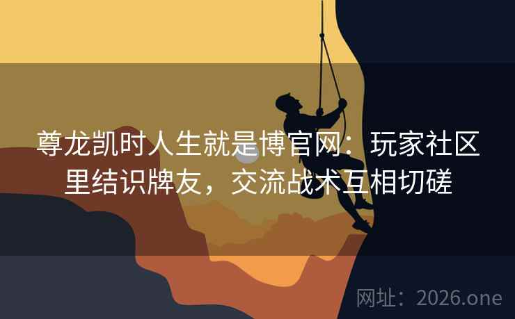 尊龙凯时人生就是博官网：玩家社区里结识牌友，交流战术互相切磋