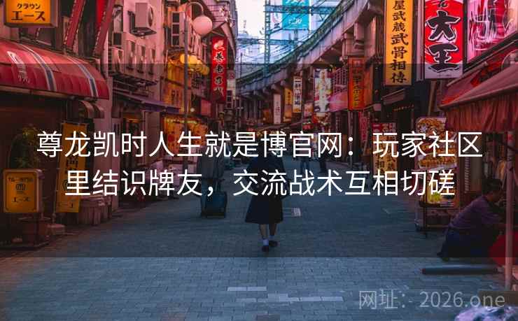 尊龙凯时人生就是博官网：玩家社区里结识牌友，交流战术互相切磋