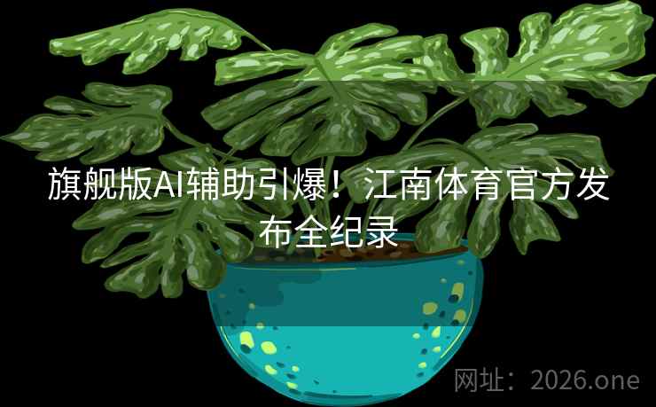 旗舰版AI辅助引爆!江南体育官方发布全纪录 旗舰版AI辅助引爆!江南体育官方发布全纪录