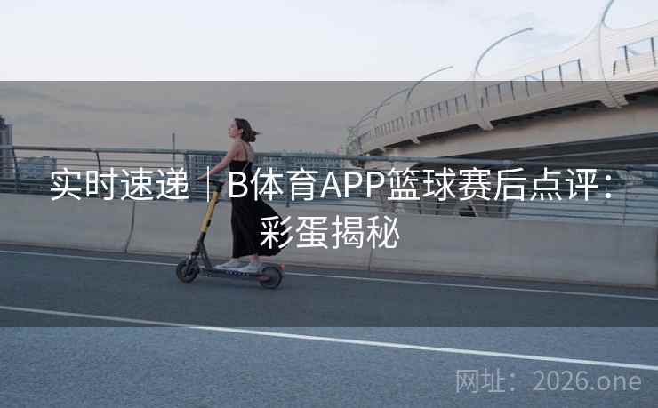 实时速递|B体育APP篮球赛后点评:彩蛋揭秘 实时速递|B体育APP篮球赛后点评:彩蛋揭秘