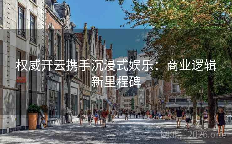 权威开云携手沉浸式娱乐：商业逻辑新里程碑