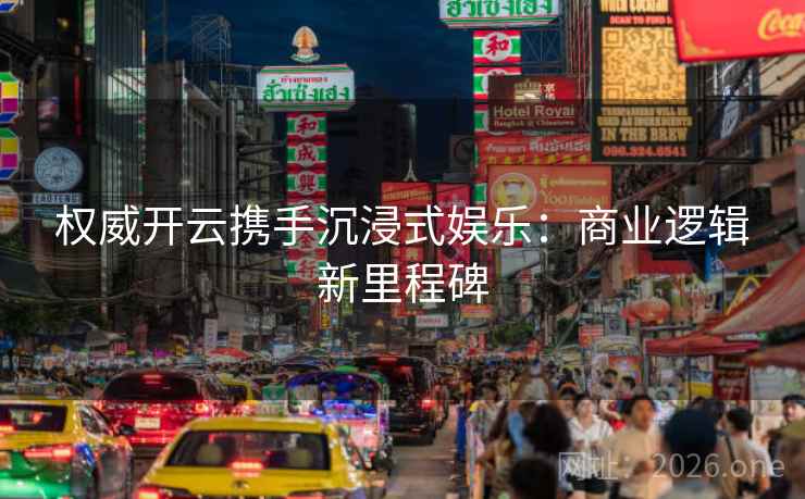 权威开云携手沉浸式娱乐:商业逻辑新里程碑 权威开云携手沉浸式娱乐:商业逻辑新里程碑