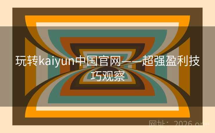 玩转kaiyun中国官网——超强盈利技巧观察 玩转kaiyun中国官网——超强盈利技巧观察