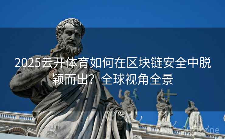 2025云开体育如何在区块链安全中脱颖而出？全球视角全景